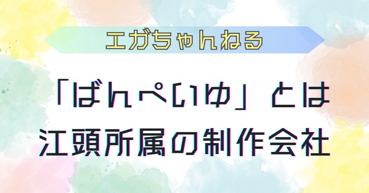 ばんぺいゆとは 江頭をプロデュースする会社