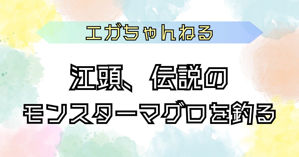 エガちゃんねる 伝説のモンスターマグロを釣る