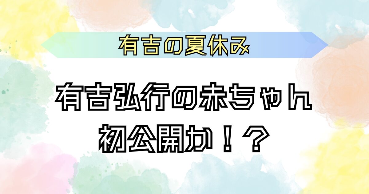 有吉の夏休み 赤ちゃん公開か？